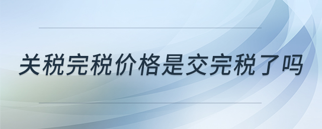 關(guān)稅完稅價(jià)格是交完稅了嗎