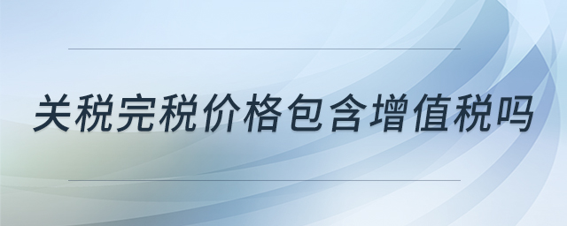 關(guān)稅完稅價(jià)格包含增值稅嗎