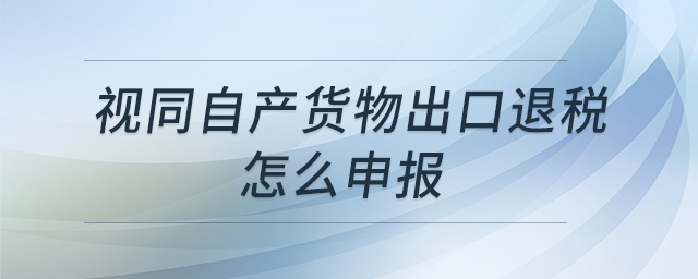 視同自產(chǎn)貨物出口退稅怎么申報