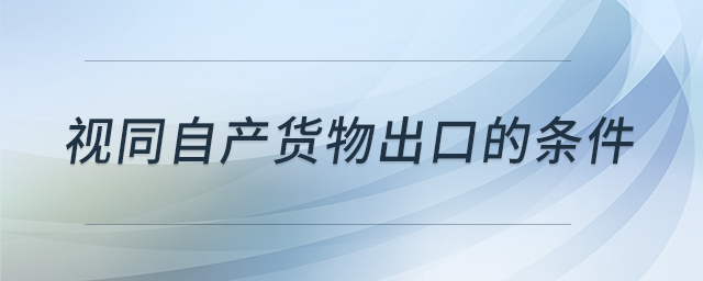視同自產(chǎn)貨物出口的條件
