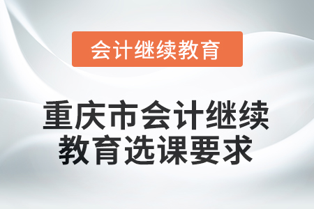 2025年度重慶市會計(jì)繼續(xù)教育選課要求