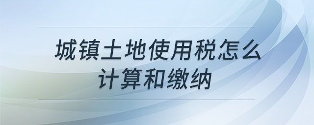 城鎮(zhèn)土地使用稅怎么計(jì)算和繳納