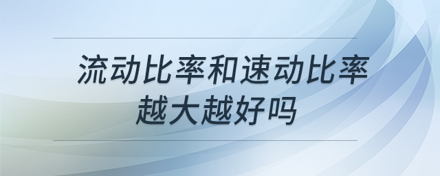 流動(dòng)比率和速動(dòng)比率越大越好嗎