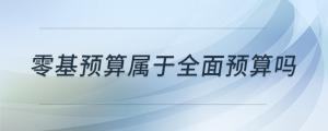 零基預(yù)算屬于全面預(yù)算嗎