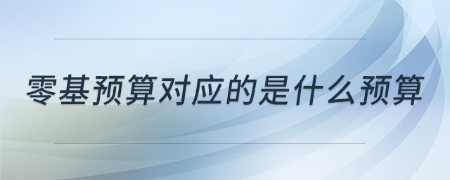 零基預(yù)算對(duì)應(yīng)的是什么預(yù)算