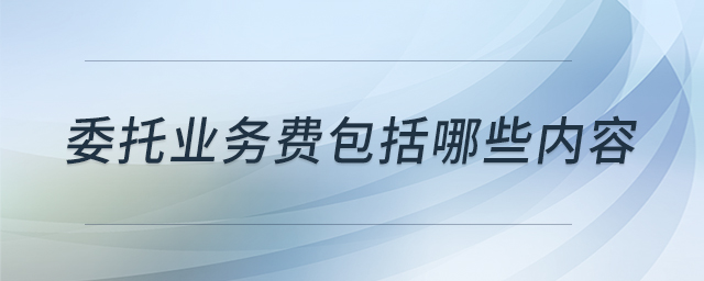 委托業(yè)務費包括哪些內容