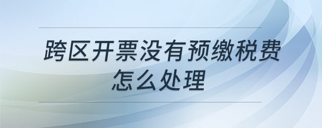 跨區(qū)開票沒有預(yù)繳稅費(fèi)怎么處理