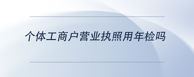 中級(jí)會(huì)計(jì)個(gè)體工商戶營業(yè)執(zhí)照用年檢嗎