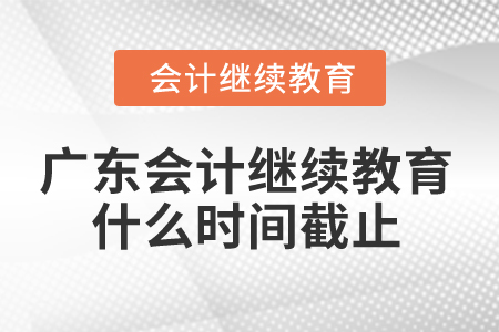 2025年廣東省會計繼續(xù)教育什么時間截止？