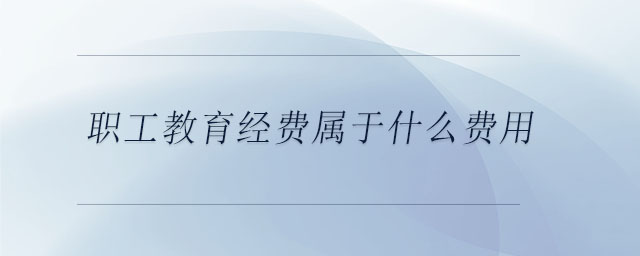 職工教育經(jīng)費屬于什么費用