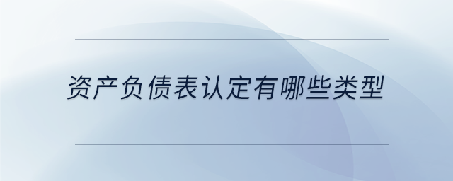 資產(chǎn)負(fù)債表認(rèn)定有哪些類型