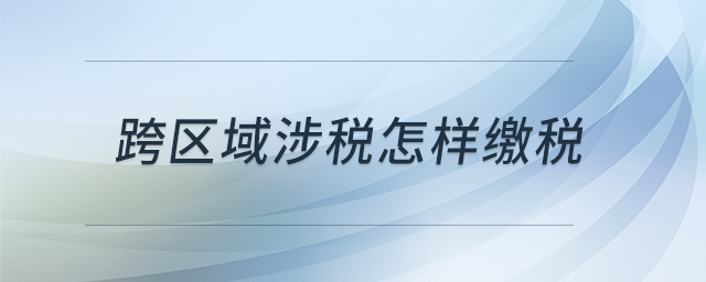 跨區(qū)域涉稅怎樣繳稅