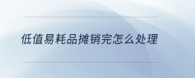 低值易耗品攤銷(xiāo)完怎么處理