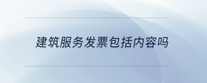 建筑服務發(fā)票包括內容嗎