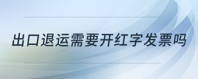 出口退運(yùn)需要開(kāi)紅字發(fā)票嗎