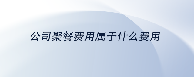 中級會計公司聚餐費用屬于什么費用