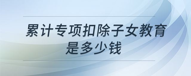 累計(jì)專項(xiàng)扣除子女教育是多少錢