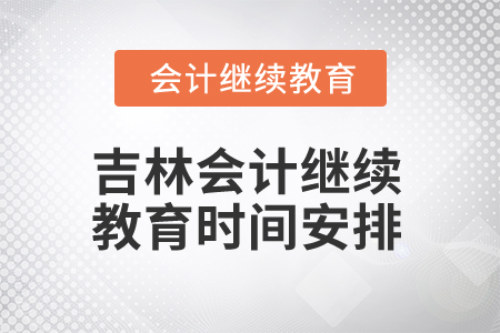 2025年吉林會(huì)計(jì)人員繼續(xù)教育時(shí)間安排