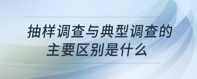 抽樣調(diào)查與典型調(diào)查的主要區(qū)別是什么