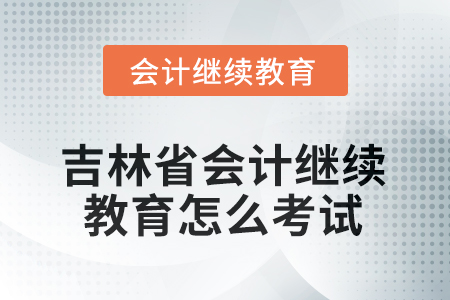2025年吉林省會計(jì)繼續(xù)教育怎么考試？