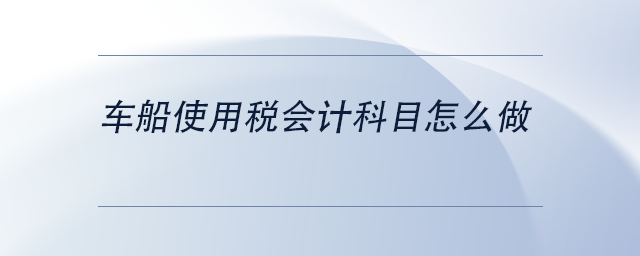 中級(jí)會(huì)計(jì)車船使用稅會(huì)計(jì)科目怎么做