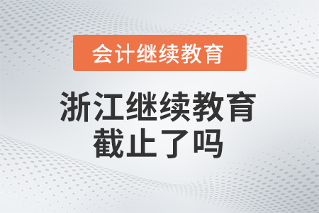 2025年浙江會計繼續(xù)教育截止了嗎？