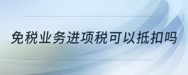 免稅業(yè)務進項稅可以抵扣嗎