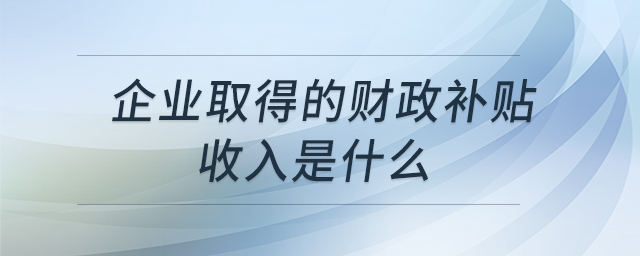 企業(yè)取得的財政補(bǔ)貼收入是什么