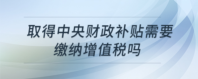 取得中央財政補貼需要繳納增值稅嗎