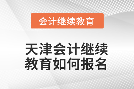 2025年天津會計繼續(xù)教育如何報名？