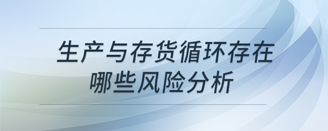 生產(chǎn)與存貨循環(huán)存在哪些風(fēng)險分析