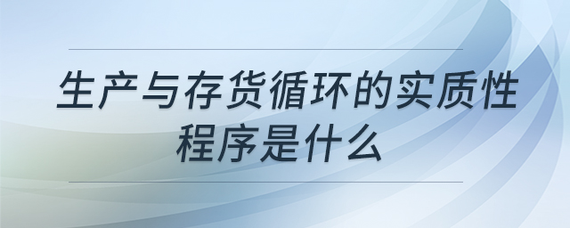 生產(chǎn)與存貨循環(huán)的實(shí)質(zhì)性程序是什么
