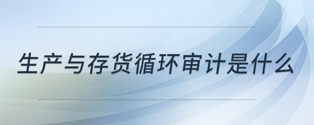 生產(chǎn)與存貨循環(huán)審計是什么