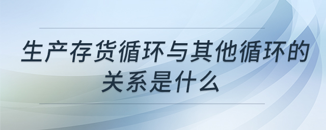 生產(chǎn)存貨循環(huán)與其他循環(huán)的關(guān)系是什么