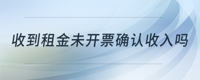 收到租金未開(kāi)票確認(rèn)收入嗎