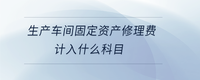 生產(chǎn)車間固定資產(chǎn)修理費計入什么科目