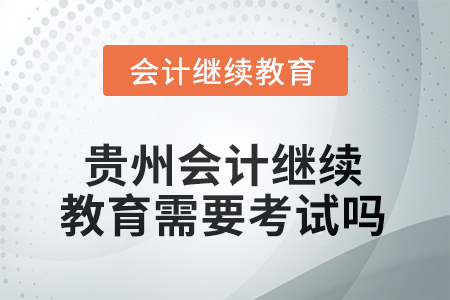 2025年貴州會計人員繼續(xù)教育需要考試嗎？