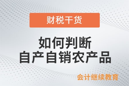 如何判斷是否符合自產(chǎn)自銷農(nóng)產(chǎn)品的條件？