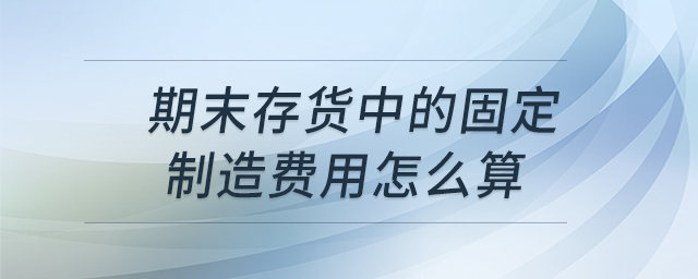 期末存貨中的固定制造費用怎么算