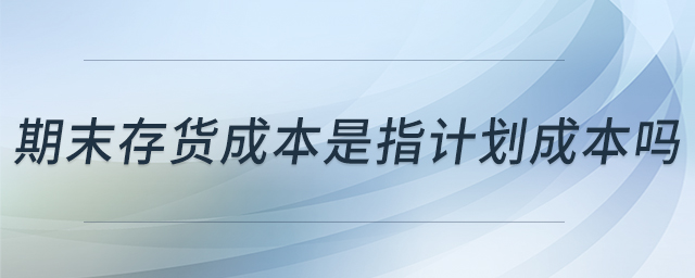期末存貨成本是指計(jì)劃成本嗎