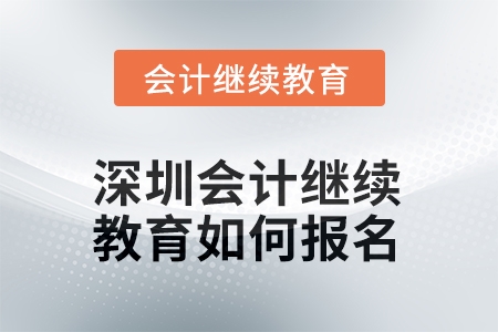 2025年深圳會計人員繼續(xù)教育如何報名？