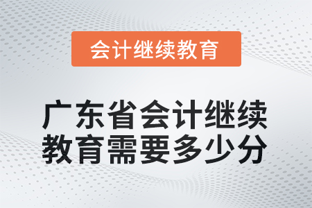 廣東省2025年會計繼續(xù)教育需要多少分？