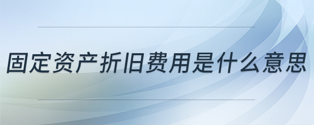固定資產(chǎn)折舊費用是什么意思