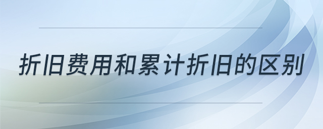 折舊費用和累計折舊的區(qū)別
