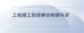工程施工包括哪些明細(xì)科目