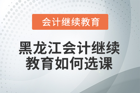 2025年黑龍江會計繼續(xù)教育如何選課？