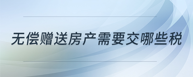 無償贈送房產(chǎn)需要交哪些稅