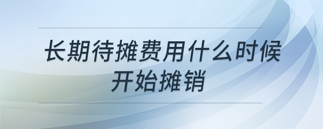 長(zhǎng)期待攤費(fèi)用什么時(shí)候開(kāi)始攤銷(xiāo)