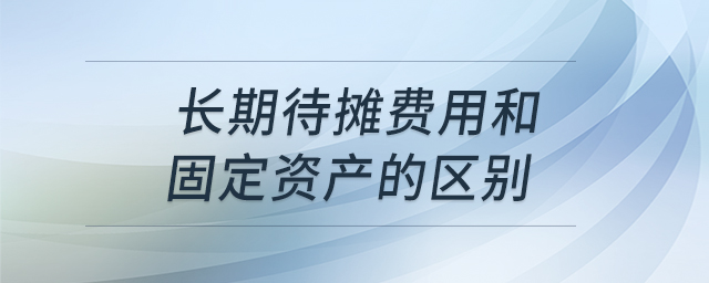 長期待攤費用和固定資產(chǎn)的區(qū)別