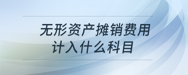 無形資產(chǎn)攤銷費(fèi)用計入什么科目